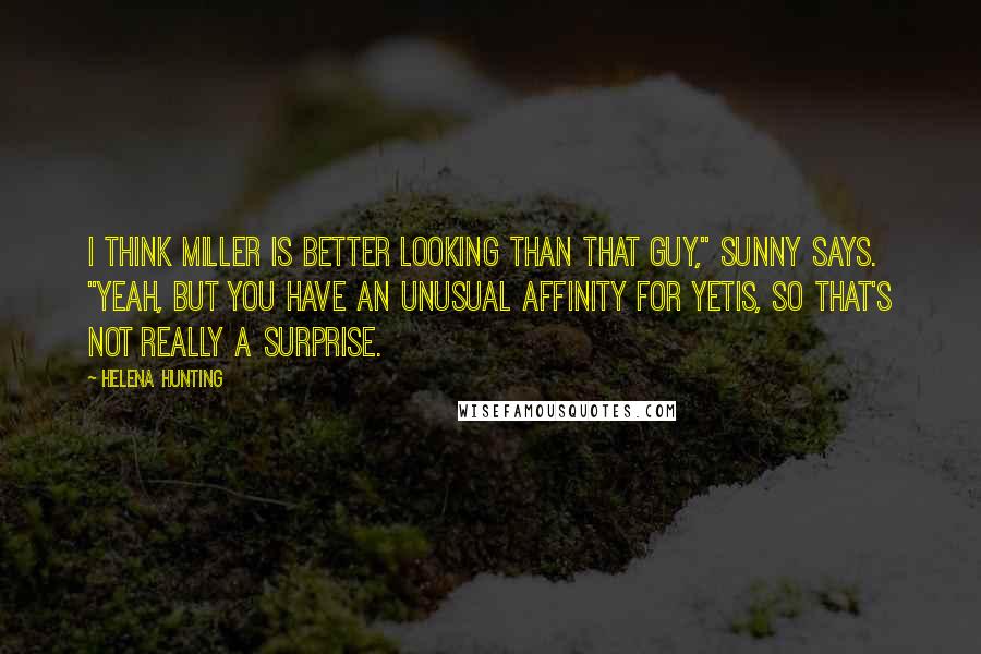 Helena Hunting Quotes: I think Miller is better looking than that guy," Sunny says. "Yeah, but you have an unusual affinity for yetis, so that's not really a surprise.