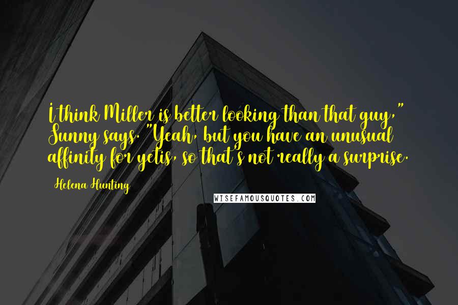 Helena Hunting Quotes: I think Miller is better looking than that guy," Sunny says. "Yeah, but you have an unusual affinity for yetis, so that's not really a surprise.