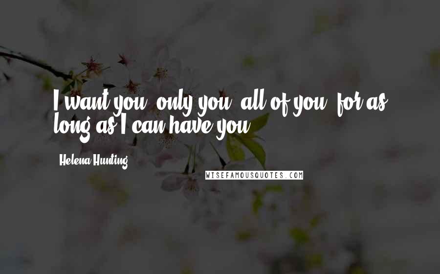 Helena Hunting Quotes: I want you, only you, all of you, for as long as I can have you.