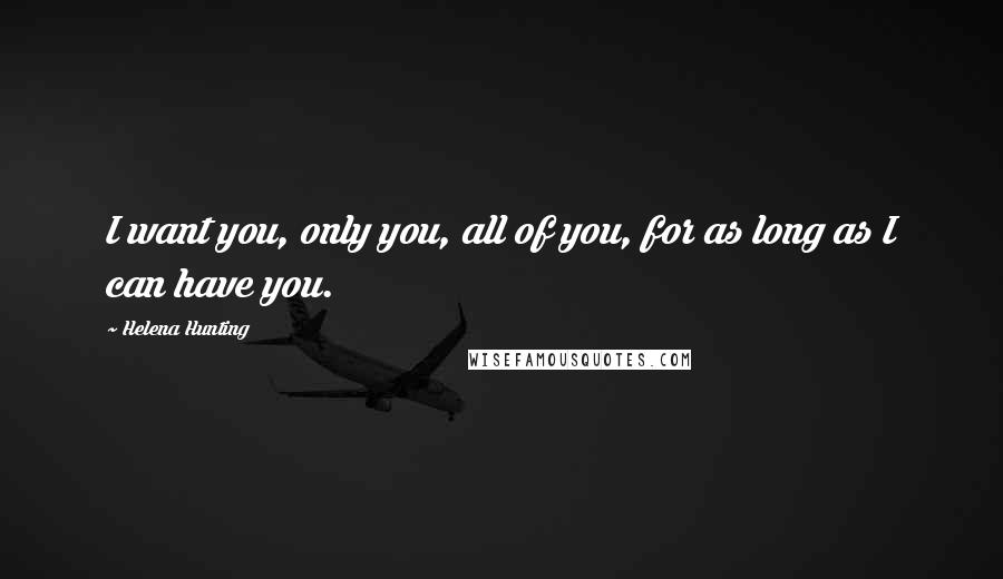 Helena Hunting Quotes: I want you, only you, all of you, for as long as I can have you.