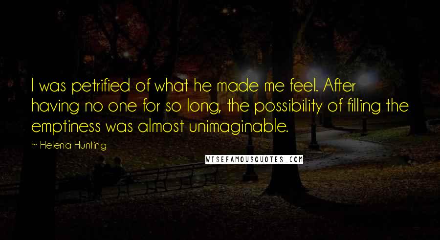 Helena Hunting Quotes: I was petrified of what he made me feel. After having no one for so long, the possibility of filling the emptiness was almost unimaginable.