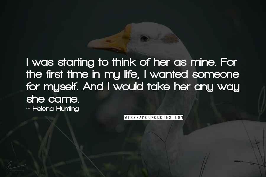 Helena Hunting Quotes: I was starting to think of her as mine. For the first time in my life, I wanted someone for myself. And I would take her any way she came.