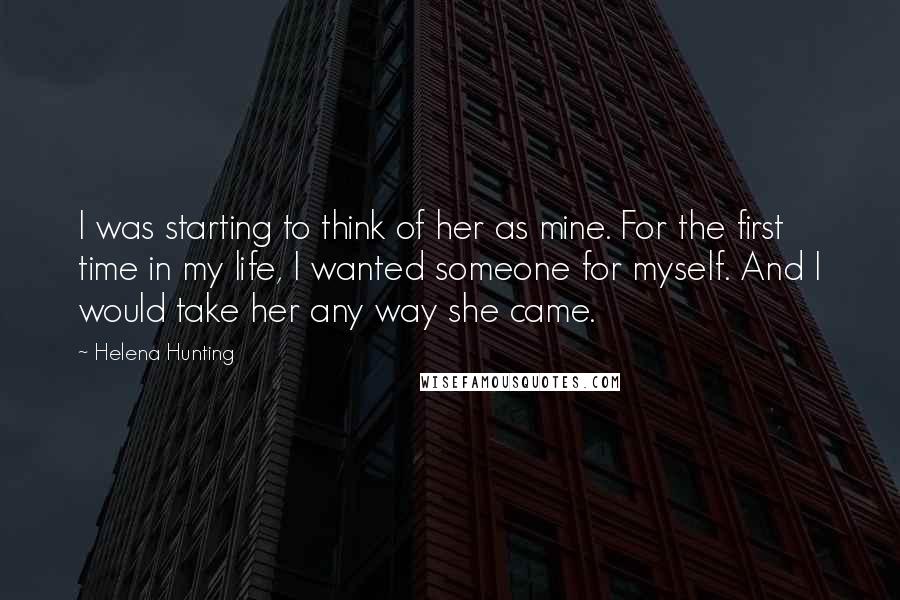 Helena Hunting Quotes: I was starting to think of her as mine. For the first time in my life, I wanted someone for myself. And I would take her any way she came.