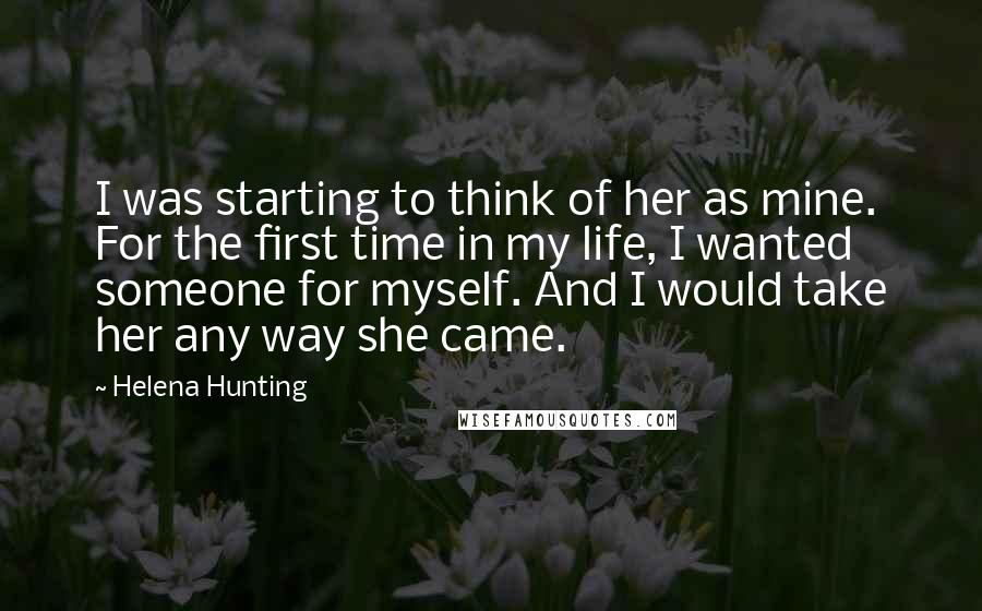 Helena Hunting Quotes: I was starting to think of her as mine. For the first time in my life, I wanted someone for myself. And I would take her any way she came.