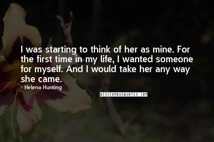 Helena Hunting Quotes: I was starting to think of her as mine. For the first time in my life, I wanted someone for myself. And I would take her any way she came.