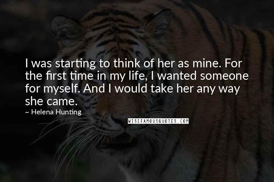 Helena Hunting Quotes: I was starting to think of her as mine. For the first time in my life, I wanted someone for myself. And I would take her any way she came.