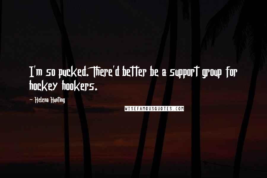 Helena Hunting Quotes: I'm so pucked. There'd better be a support group for hockey hookers.