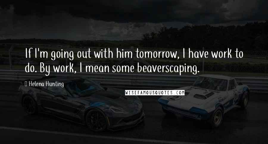 Helena Hunting Quotes: If I'm going out with him tomorrow, I have work to do. By work, I mean some beaverscaping.