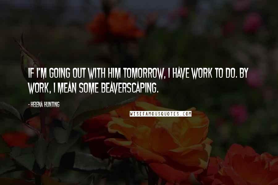 Helena Hunting Quotes: If I'm going out with him tomorrow, I have work to do. By work, I mean some beaverscaping.