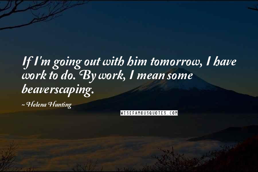 Helena Hunting Quotes: If I'm going out with him tomorrow, I have work to do. By work, I mean some beaverscaping.