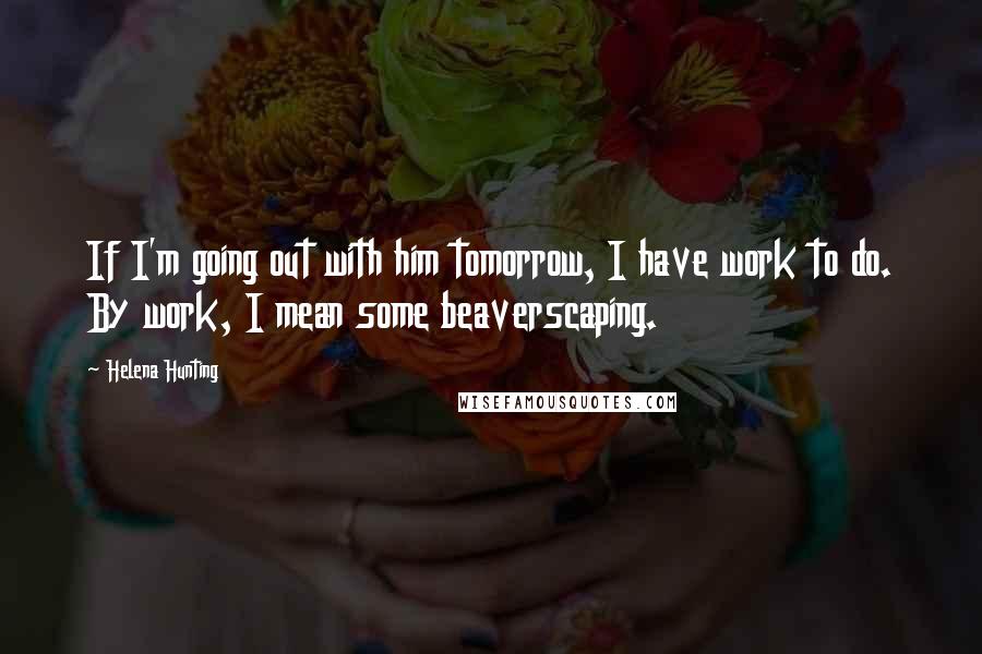 Helena Hunting Quotes: If I'm going out with him tomorrow, I have work to do. By work, I mean some beaverscaping.