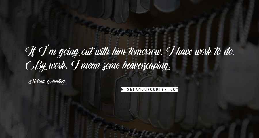 Helena Hunting Quotes: If I'm going out with him tomorrow, I have work to do. By work, I mean some beaverscaping.