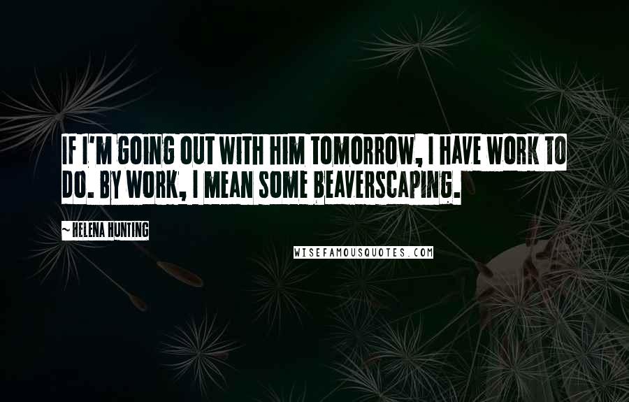 Helena Hunting Quotes: If I'm going out with him tomorrow, I have work to do. By work, I mean some beaverscaping.