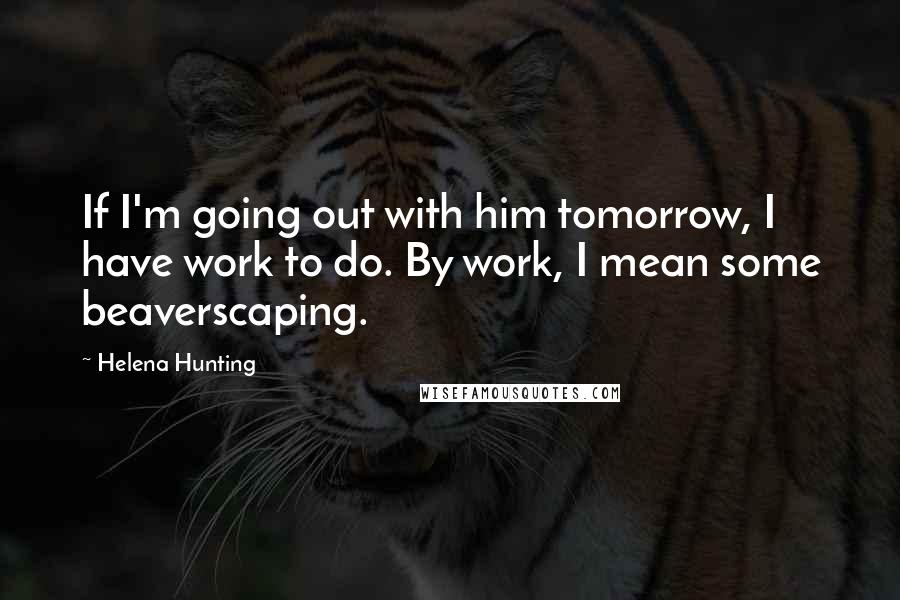 Helena Hunting Quotes: If I'm going out with him tomorrow, I have work to do. By work, I mean some beaverscaping.