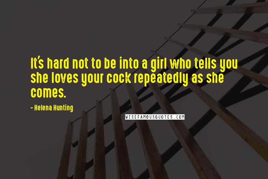 Helena Hunting Quotes: It's hard not to be into a girl who tells you she loves your cock repeatedly as she comes.