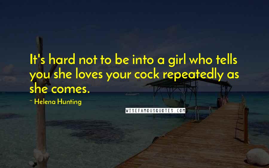 Helena Hunting Quotes: It's hard not to be into a girl who tells you she loves your cock repeatedly as she comes.