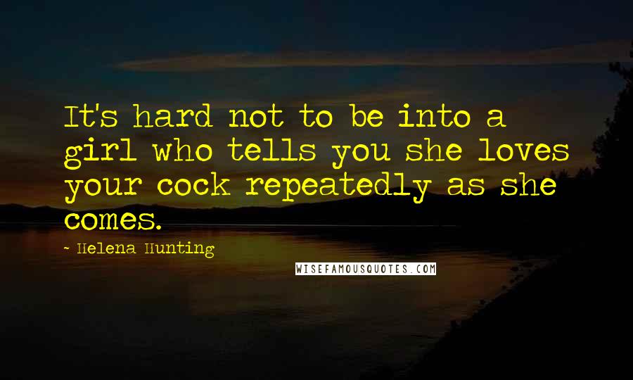 Helena Hunting Quotes: It's hard not to be into a girl who tells you she loves your cock repeatedly as she comes.