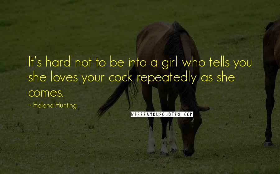 Helena Hunting Quotes: It's hard not to be into a girl who tells you she loves your cock repeatedly as she comes.