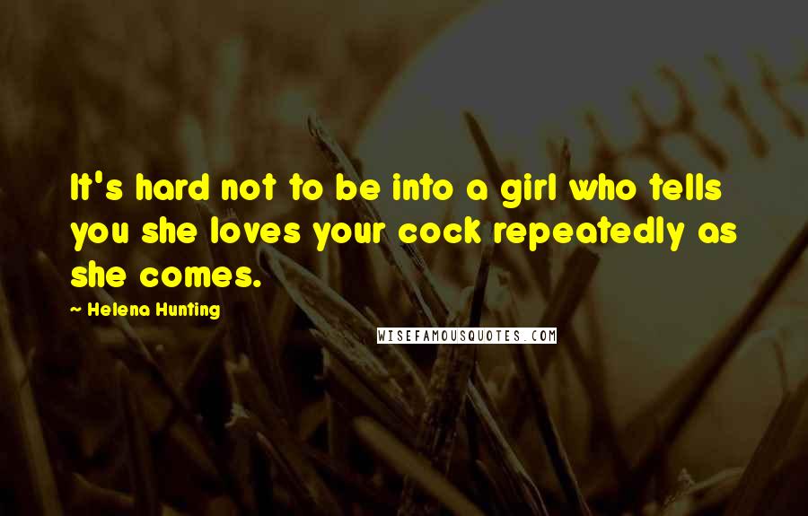 Helena Hunting Quotes: It's hard not to be into a girl who tells you she loves your cock repeatedly as she comes.