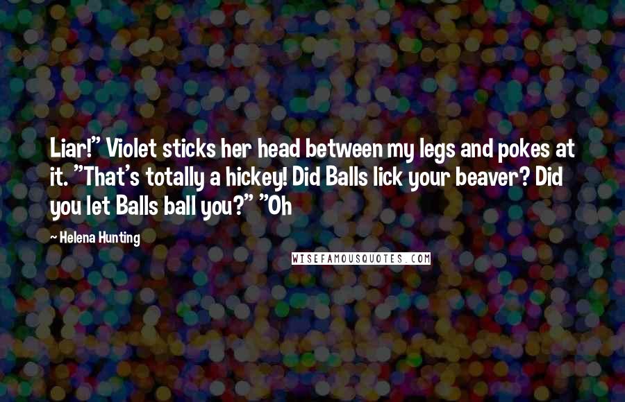 Helena Hunting Quotes: Liar!" Violet sticks her head between my legs and pokes at it. "That's totally a hickey! Did Balls lick your beaver? Did you let Balls ball you?" "Oh