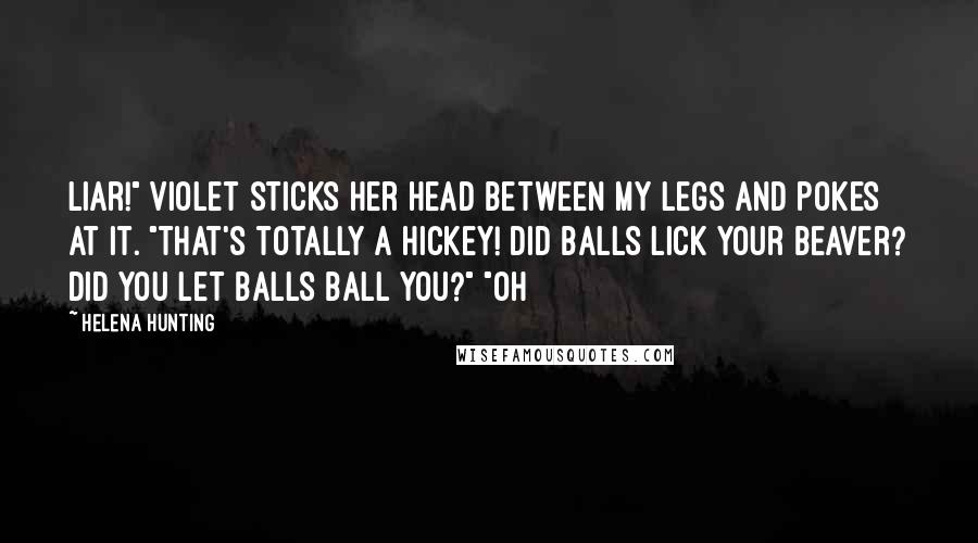 Helena Hunting Quotes: Liar!" Violet sticks her head between my legs and pokes at it. "That's totally a hickey! Did Balls lick your beaver? Did you let Balls ball you?" "Oh