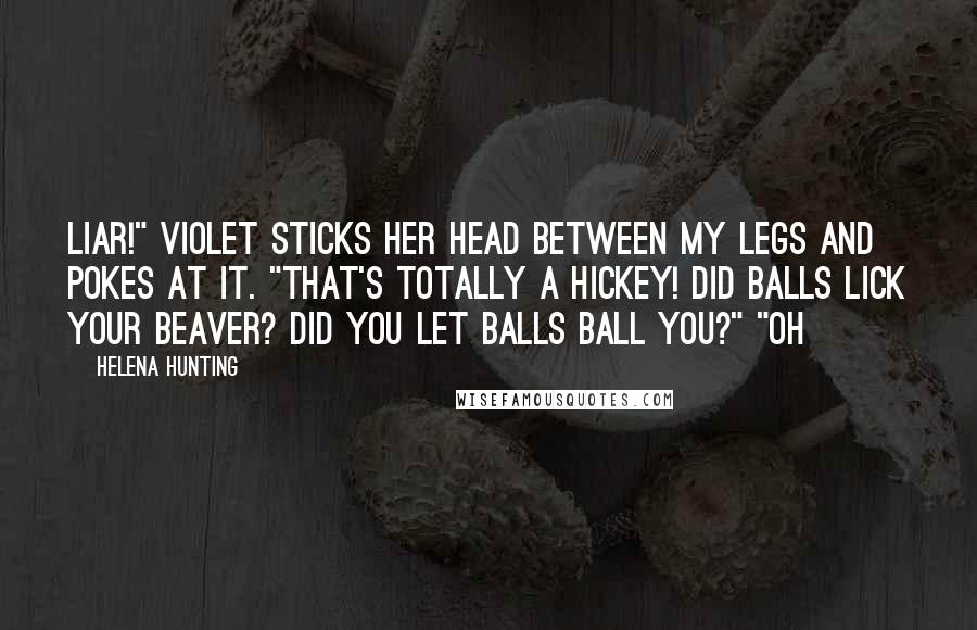Helena Hunting Quotes: Liar!" Violet sticks her head between my legs and pokes at it. "That's totally a hickey! Did Balls lick your beaver? Did you let Balls ball you?" "Oh