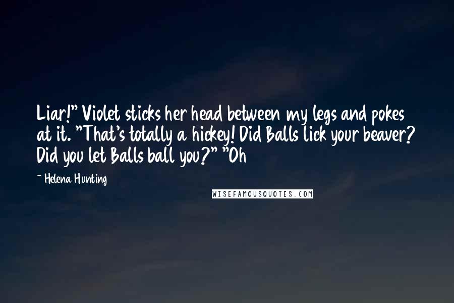 Helena Hunting Quotes: Liar!" Violet sticks her head between my legs and pokes at it. "That's totally a hickey! Did Balls lick your beaver? Did you let Balls ball you?" "Oh