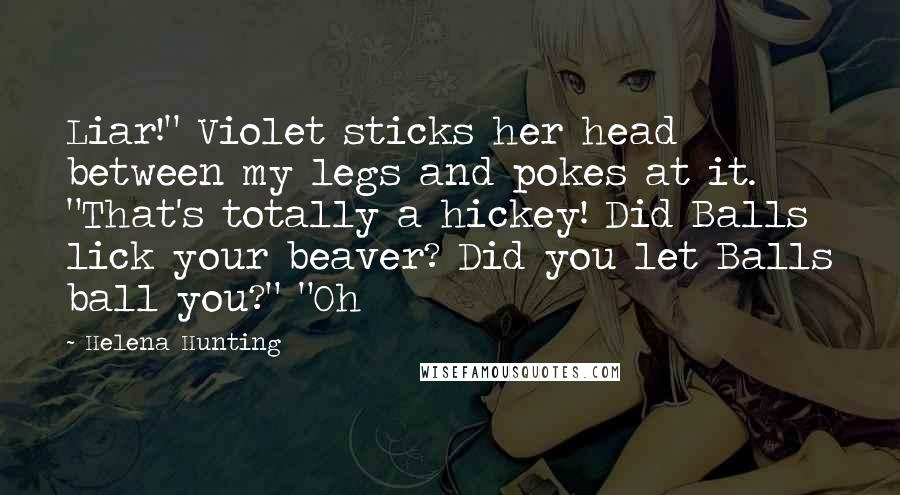 Helena Hunting Quotes: Liar!" Violet sticks her head between my legs and pokes at it. "That's totally a hickey! Did Balls lick your beaver? Did you let Balls ball you?" "Oh