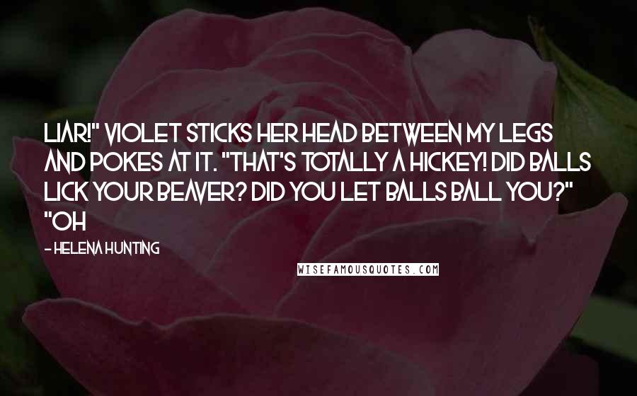 Helena Hunting Quotes: Liar!" Violet sticks her head between my legs and pokes at it. "That's totally a hickey! Did Balls lick your beaver? Did you let Balls ball you?" "Oh