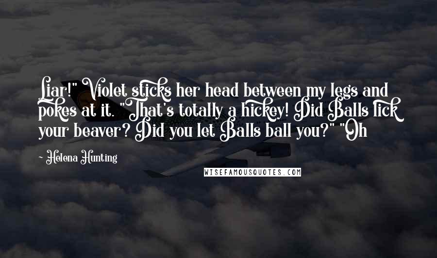 Helena Hunting Quotes: Liar!" Violet sticks her head between my legs and pokes at it. "That's totally a hickey! Did Balls lick your beaver? Did you let Balls ball you?" "Oh