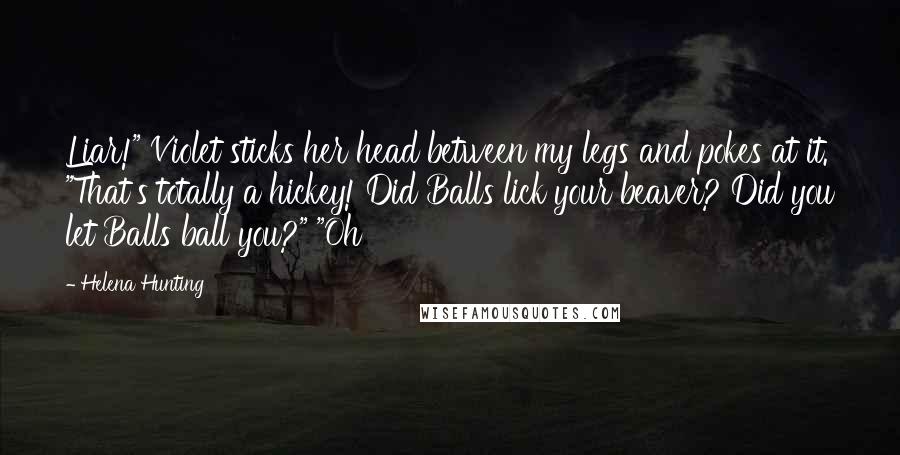 Helena Hunting Quotes: Liar!" Violet sticks her head between my legs and pokes at it. "That's totally a hickey! Did Balls lick your beaver? Did you let Balls ball you?" "Oh