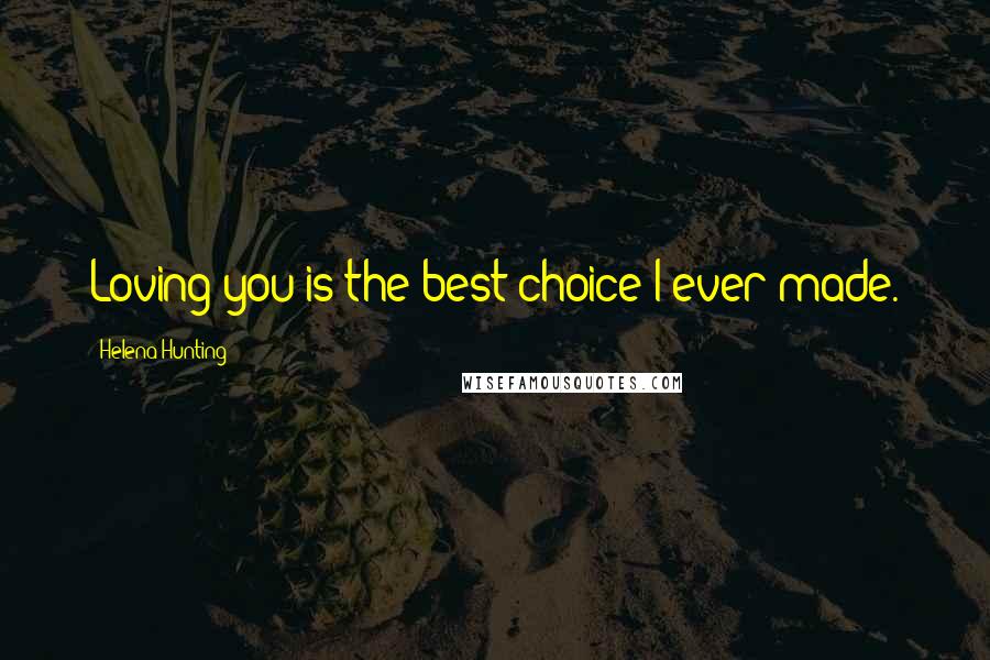 Helena Hunting Quotes: Loving you is the best choice I ever made.