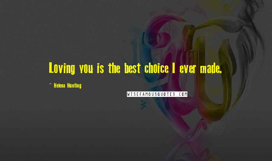 Helena Hunting Quotes: Loving you is the best choice I ever made.