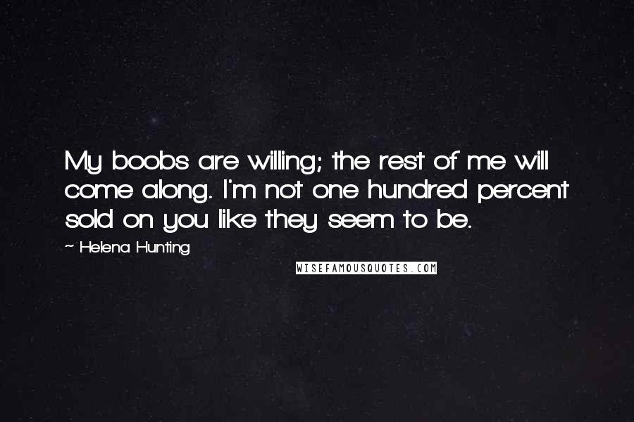 Helena Hunting Quotes: My boobs are willing; the rest of me will come along. I'm not one hundred percent sold on you like they seem to be.
