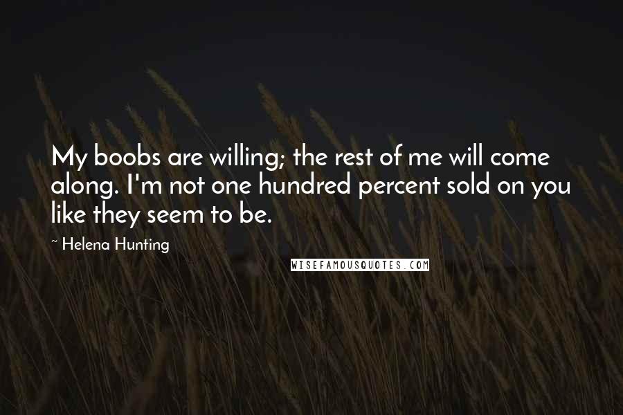 Helena Hunting Quotes: My boobs are willing; the rest of me will come along. I'm not one hundred percent sold on you like they seem to be.