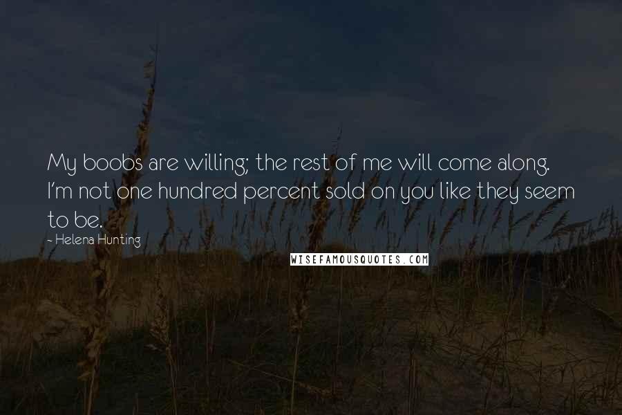 Helena Hunting Quotes: My boobs are willing; the rest of me will come along. I'm not one hundred percent sold on you like they seem to be.