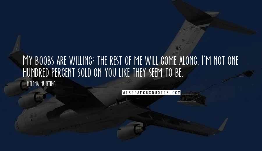 Helena Hunting Quotes: My boobs are willing; the rest of me will come along. I'm not one hundred percent sold on you like they seem to be.
