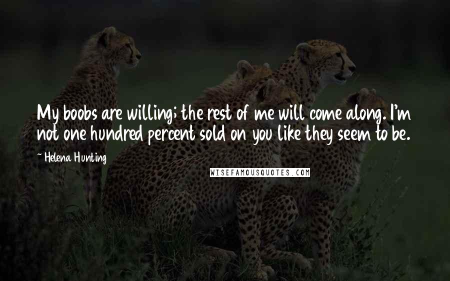 Helena Hunting Quotes: My boobs are willing; the rest of me will come along. I'm not one hundred percent sold on you like they seem to be.