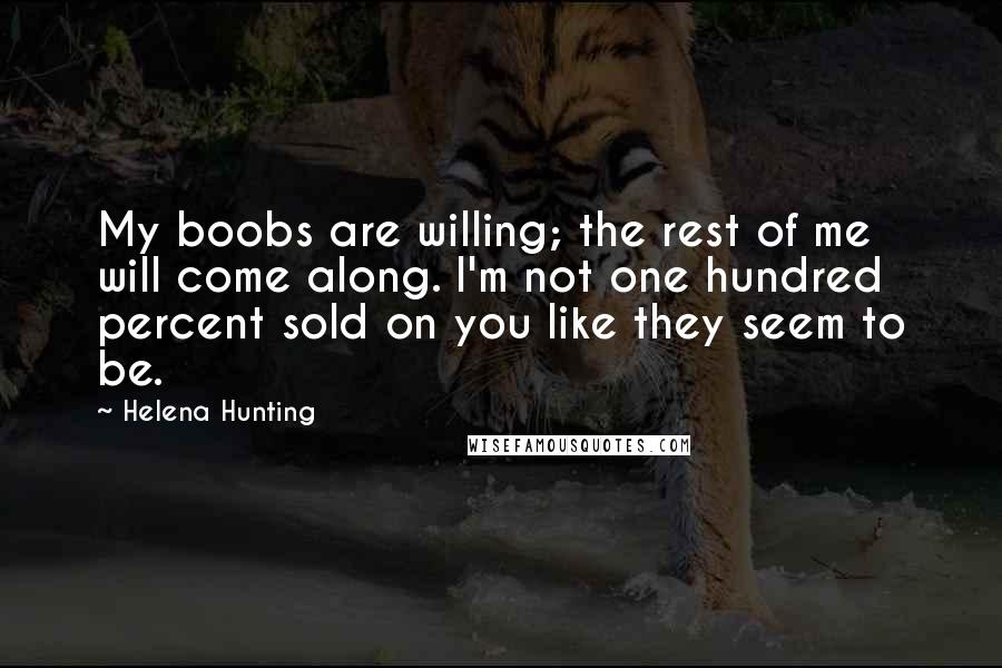 Helena Hunting Quotes: My boobs are willing; the rest of me will come along. I'm not one hundred percent sold on you like they seem to be.