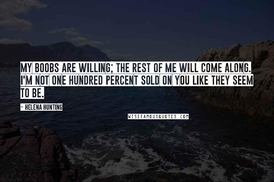 Helena Hunting Quotes: My boobs are willing; the rest of me will come along. I'm not one hundred percent sold on you like they seem to be.