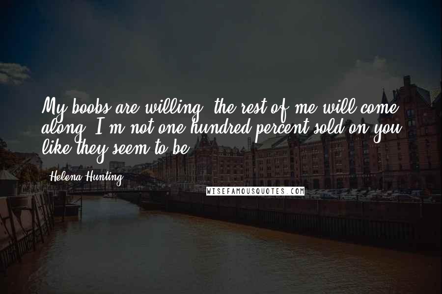 Helena Hunting Quotes: My boobs are willing; the rest of me will come along. I'm not one hundred percent sold on you like they seem to be.