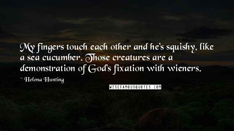 Helena Hunting Quotes: My fingers touch each other and he's squishy, like a sea cucumber. Those creatures are a demonstration of God's fixation with wieners.