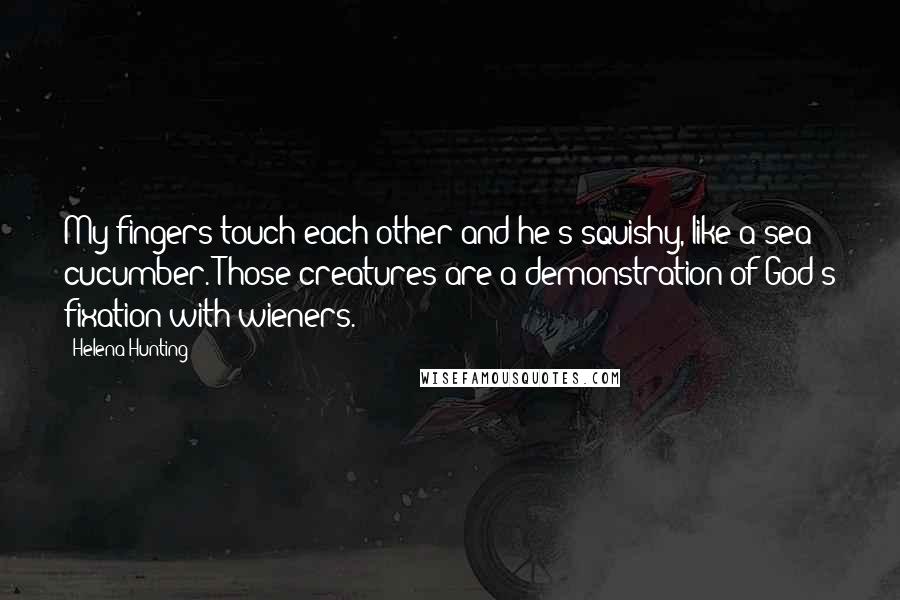 Helena Hunting Quotes: My fingers touch each other and he's squishy, like a sea cucumber. Those creatures are a demonstration of God's fixation with wieners.