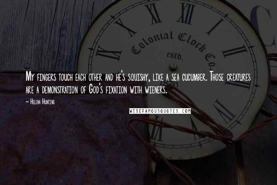 Helena Hunting Quotes: My fingers touch each other and he's squishy, like a sea cucumber. Those creatures are a demonstration of God's fixation with wieners.