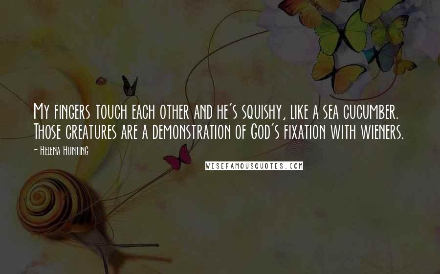 Helena Hunting Quotes: My fingers touch each other and he's squishy, like a sea cucumber. Those creatures are a demonstration of God's fixation with wieners.