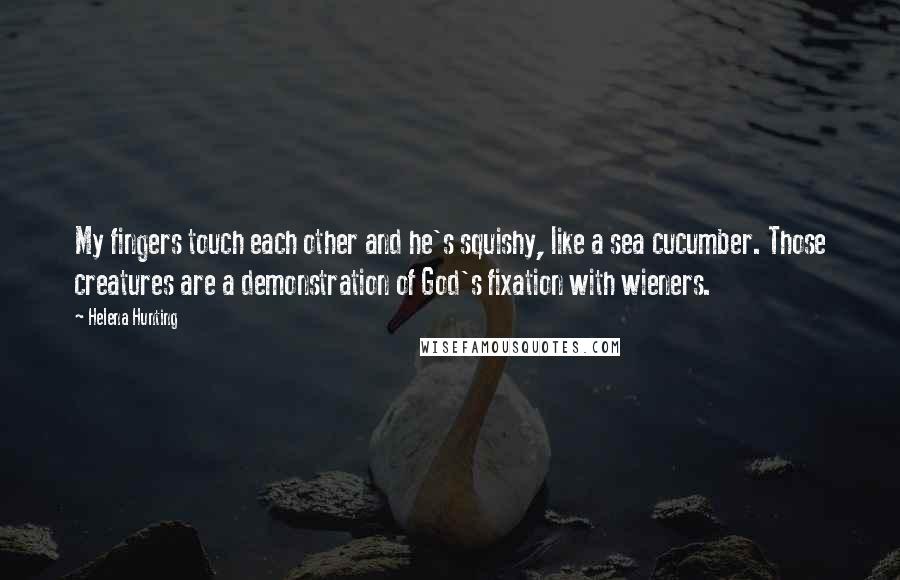 Helena Hunting Quotes: My fingers touch each other and he's squishy, like a sea cucumber. Those creatures are a demonstration of God's fixation with wieners.