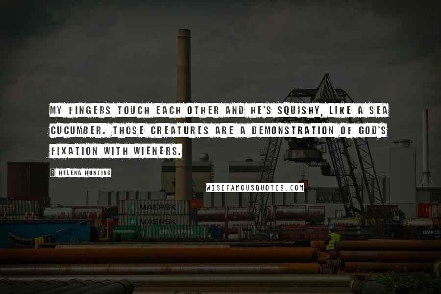 Helena Hunting Quotes: My fingers touch each other and he's squishy, like a sea cucumber. Those creatures are a demonstration of God's fixation with wieners.