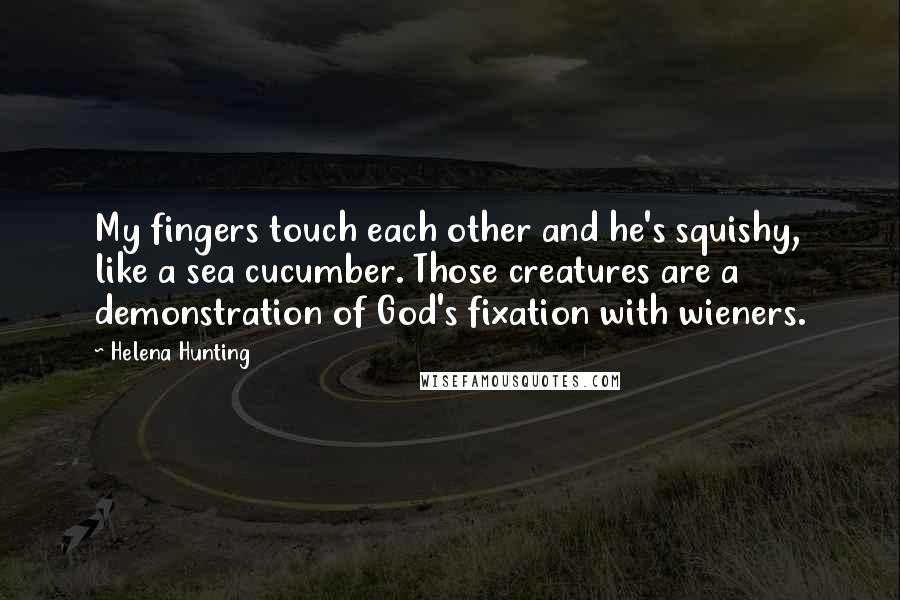 Helena Hunting Quotes: My fingers touch each other and he's squishy, like a sea cucumber. Those creatures are a demonstration of God's fixation with wieners.