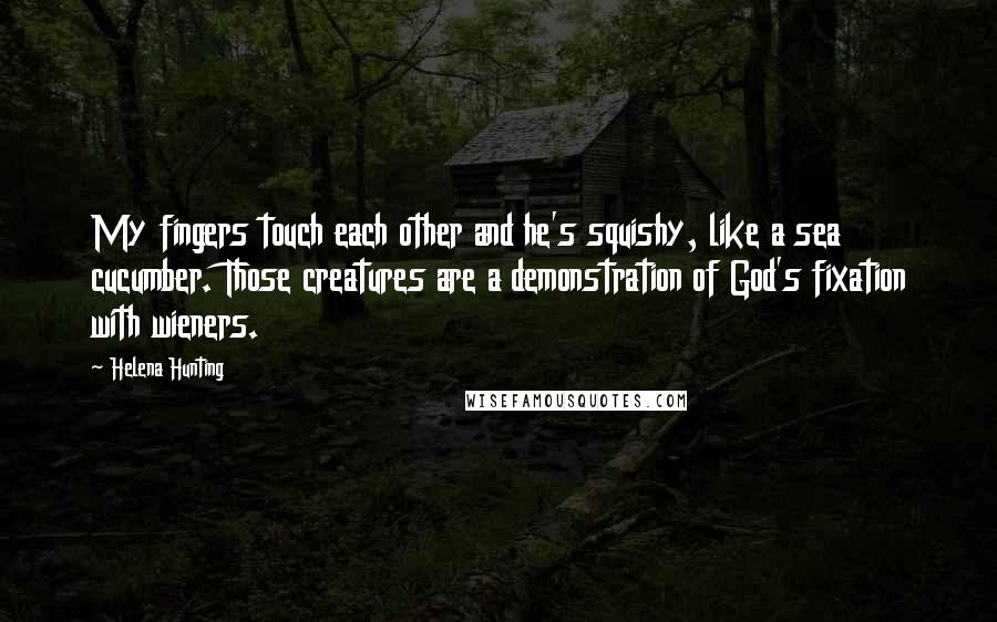 Helena Hunting Quotes: My fingers touch each other and he's squishy, like a sea cucumber. Those creatures are a demonstration of God's fixation with wieners.