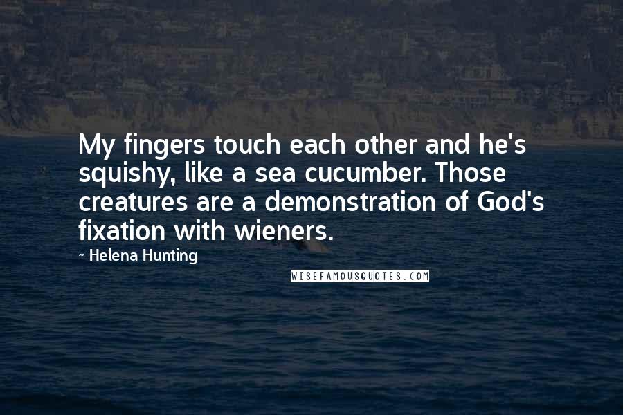Helena Hunting Quotes: My fingers touch each other and he's squishy, like a sea cucumber. Those creatures are a demonstration of God's fixation with wieners.